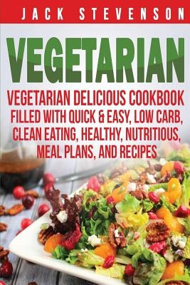 Vegetarian: Vegetarian Delicious Cookbook Filled With Quick & Easy, Low Carb, Clean Eating, Healthy, Nutritious, Meal Plans, and R by Stevenson, Jack