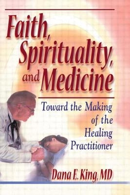 Faith, Spirituality, and Medicine: Toward the Making of the Healing Practitioner by King, Dana E.