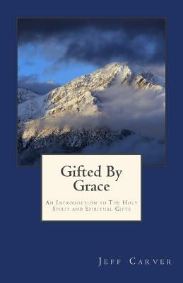 Gifted By Grace: An Introduction to The Holy Spirit and Spiritual Gifts Study Guide by Carver, Jeff