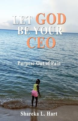 Let God Be Your CEO: Purpose Out of Pain by Hart, Shareka L.