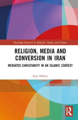 Religion, Media and Conversion in Iran: Mediated Christianity in an Islamic Context by Afshari, Sara