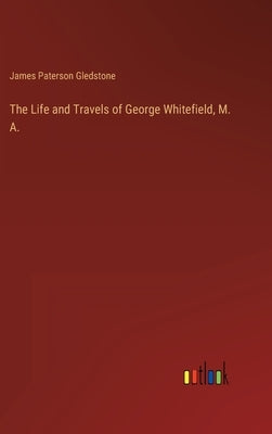 The Life and Travels of George Whitefield, M. A. by Paterson Gledstone, James