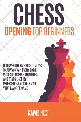 Chess Opening for Beginners: Discover the five fundamental Moves to Win Your Game through Secret Strategies for Opening Chess. Checkmate your favor by Next, Game