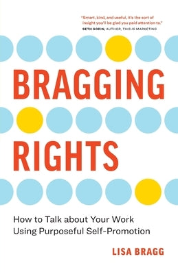 Bragging Rights: How to Talk About Your Work Using Purposeful Self-Promotion by Bragg, Lisa