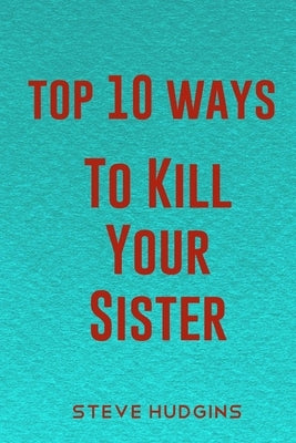 Top 10 Ways To Kill Your Sister by Hudgins, Steve