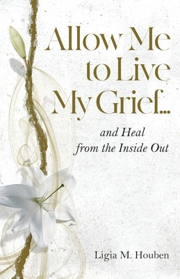 Allow Me to Live My Grief...and Heal from the Inside Out by Houben, Ligia M.
