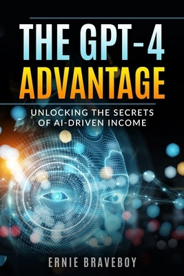 The GPT-4 Advantage: Unlocking the Secrets of AI-Driven Income by Braveboy, Ernie