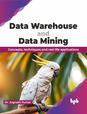 Data Warehouse and Data Mining: Concepts, Techniques and Real Life Applications by Kumar, Jugnesh