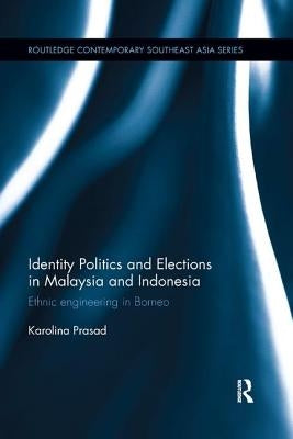 Identity Politics and Elections in Malaysia and Indonesia: Ethnic Engineering in Borneo by Prasad, Karolina