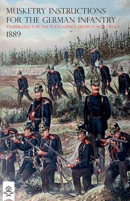 The Musketry Instructions for the German Infantry 1887: (Schiessvorshrift fur die Infanterie) Translated for the intelligence Division War Office by Bowdler Bell, C. W.