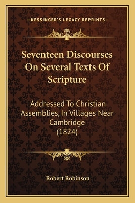 Seventeen Discourses On Several Texts Of Scripture: Addressed To Christian Assemblies, In Villages Near Cambridge (1824) by Robinson, Robert