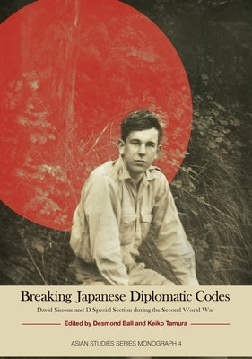 Breaking Japanese Diplomatic Codes: David Sissons and D Special Section during the Second World War by Ball, Desmond