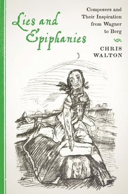 Lies and Epiphanies: Composers and Their Inspiration from Wagner to Berg by Walton, Chris