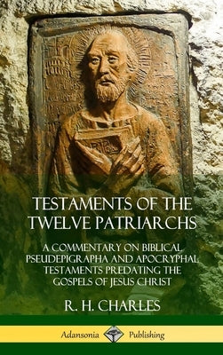 Testaments of the Twelve Patriarchs: A Commentary on Biblical Pseudepigrapha and Apocryphal Testaments Predating the Gospels of Jesus Christ (Hardcove by Charles, R. H.