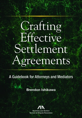 Crafting Effective Settlement Agreements: A Guidebook for Attorneys and Mediators by Ishikawa, Brendon