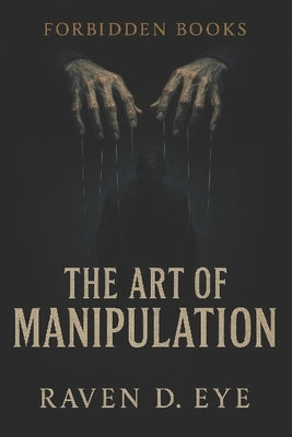 The Forbidden Books The Art of Manipulation: Hidden Mechanisms of Influence That Control the Human Mind by D. Eye, Raven
