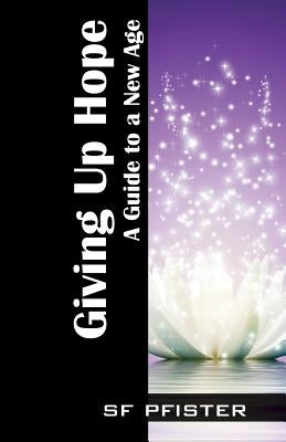 Giving Up Hope: A Guide to a New Age by Pfister, Steven F.