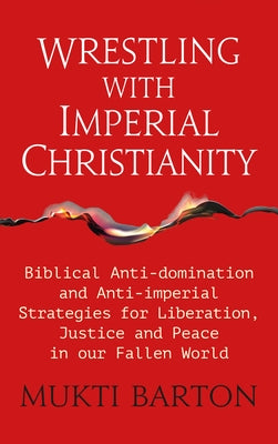 Wrestling with Imperial Christianity: Biblical Anti-Domination and Anti-Imperial Strategies for Liberation, Justice and Peace in Our Fallen World by Barton, Mukti