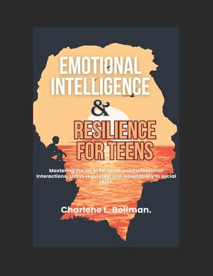 Emotional Intelligence & Resilience for Teens: Mastering the art of Personal and Professional Interactions, stress regulation and adaptability to soci by Bollman, Charlene L.