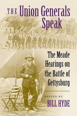 The Union Generals Speak: The Meade Hearings on the Battle of Gettysburg by Hyde, Bill