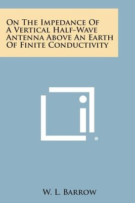 On The Impedance Of A Vertical Half-Wave Antenna Above An Earth Of Finite Conductivity by Barrow, W. L.