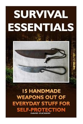 Survival Essentials 15 Handmade Weapons Out of Everyday Stuff for Self-Protectio: (Survival Pantry, Preppers Pantry, Prepper Survival, Preppers Guide, by Zuckery, David