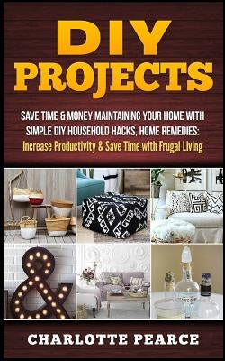 DIY Projects: Save Time & Money Maintaining Your Home With Simple DIY Household Hacks, Home Remedies: Increase Productivity & Save T by Pearce, Charlotte