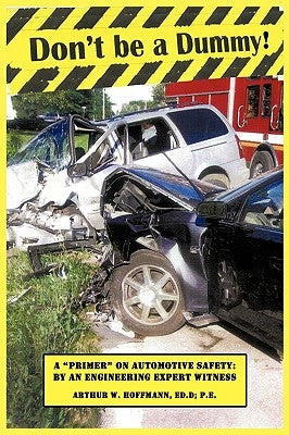 Don't be a Dummy: Primer on Automotive Safety by an Engineering Expert Witness by Hoffmann Ed D. P. E., Arthur W.