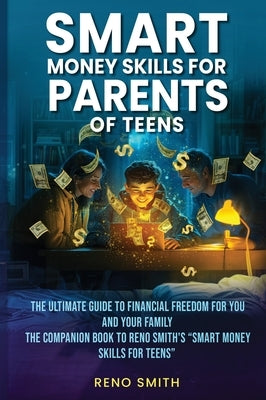 Smart Money Skills for Parents of Teens: The Ultimate Guide to Financial Freedom for You and Your Family. The Companion Book to Reno Smith's "Smart Mo by Smith, Reno