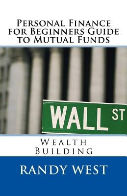 Personal Finance for Beginners Guide to Mutual Funds: Wealth Building by West, Randy