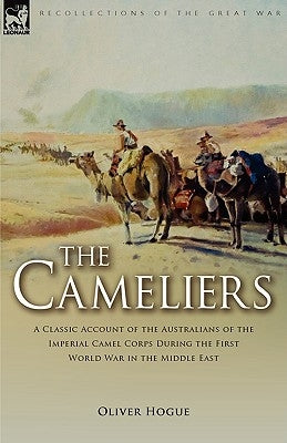 The Cameliers: A Classic Account of the Australians of the Imperial Camel Corps During the First World War in the Middle East by Hogue, Oliver