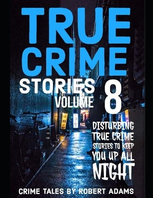 True Crime Stories: VOLUME 8: A collection of fascinating facts and disturbing details about infamous serial killers and their horrific cr by Adams, Robert