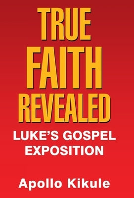 True Faith Revealed: Luke's Gospel Exposition by Kikule, Apollo