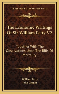 The Economic Writings Of Sir William Petty V2: Together With The Observations Upon The Bills Of Mortality by Petty, William