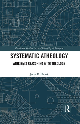 Systematic Atheology: Atheism's Reasoning with Theology by Shook, John R.