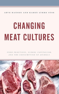 Changing Meat Cultures: Food Practices, Global Capitalism, and the Consumption of Animals by Hansen, Arve