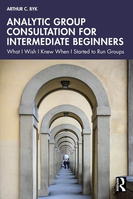 Analytic Group Consultation for Intermediate Beginners: What I Wish I Knew When I Started to Run Groups by Byk, Arthur C.