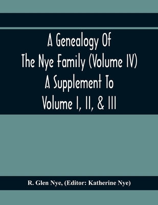 A Genealogy Of The Nye Family (Volume Iv) A Supplement To Volume I, Ii, & Iii by Glen Nye, R.