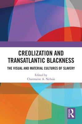 Creolization and Transatlantic Blackness: The Visual and Material Cultures of Slavery by Nelson, Charmaine A.