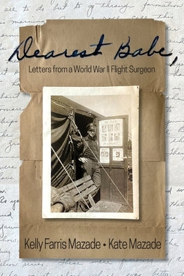 Dearest Babe, Letters from a World War II Flight Surgeon by Mazade, Kelly Farris