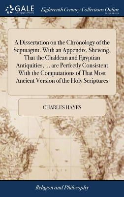 A Dissertation on the Chronology of the Septuagint. With an Appendix, Shewing, That the Chaldean and Egyptian Antiquities, ... are Perfectly Consisten by Hayes, Charles