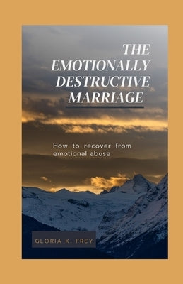 The Emotionally Destructive Marriage: How to recover from emotional abuse by Frey, Gloria K.