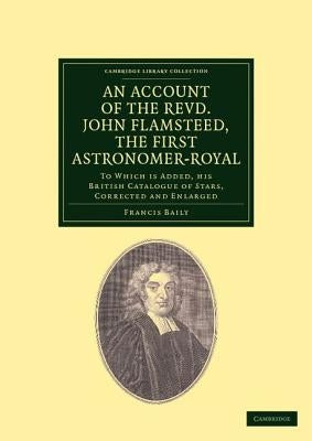 An Account of the Revd. John Flamsteed, the First Astronomer-Royal: To Which Is Added, His British Catalogue of Stars, Corrected and Enlarged by Baily, Francis