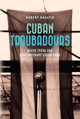 Cuban Troubadours: Nueva Trova and Contemporary Cuban Song by Nasatir, Robert