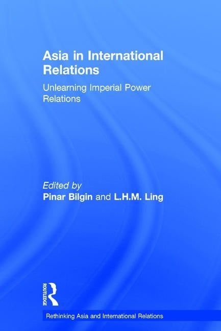 Asia in International Relations: Unlearning Imperial Power Relations by Bilgin, Pinar
