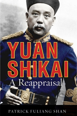 Yuan Shikai: A Reappraisal by Shan, Patrick Fuliang