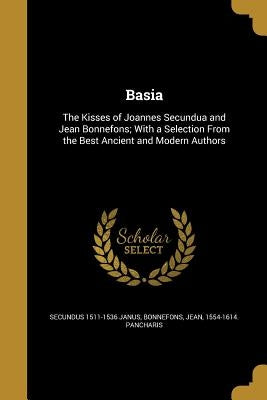 Basia: The Kisses of Joannes Secundua and Jean Bonnefons; With a Selection From the Best Ancient and Modern Authors by Janus, Secundus 1511-1536