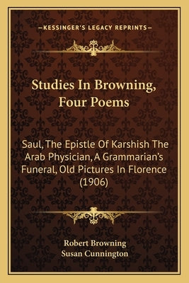 Studies In Browning, Four Poems: Saul, The Epistle Of Karshish The Arab Physician, A Grammarian's Funeral, Old Pictures In Florence (1906) by Browning, Robert
