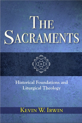 The Sacraments: Historical Foundations and Liturgical Theology by Irwin, Kevin W.