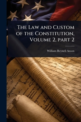 The Law and Custom of the Constitution, Volume 2, part 2 by Anson, William Reynell
